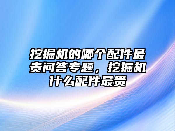 挖掘機(jī)的哪個(gè)配件最貴問答專題，挖掘機(jī)什么配件最貴