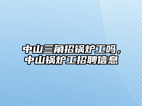 中山三角招鍋爐工嗎，中山鍋爐工招聘信息