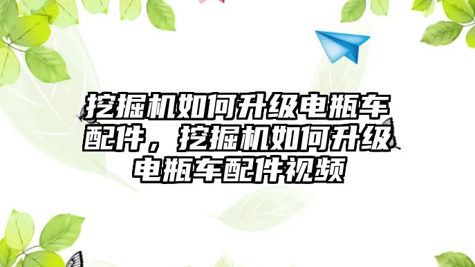 挖掘機(jī)如何升級電瓶車配件，挖掘機(jī)如何升級電瓶車配件視頻