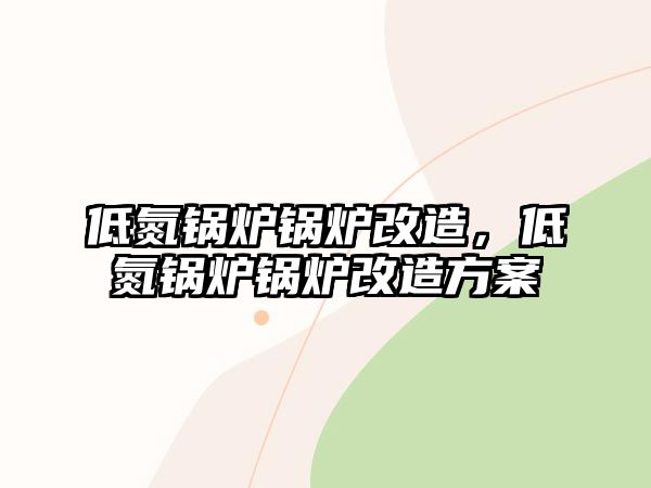 低氮鍋爐鍋爐改造，低氮鍋爐鍋爐改造方案