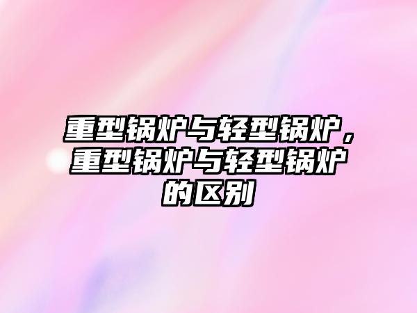 重型鍋爐與輕型鍋爐，重型鍋爐與輕型鍋爐的區別