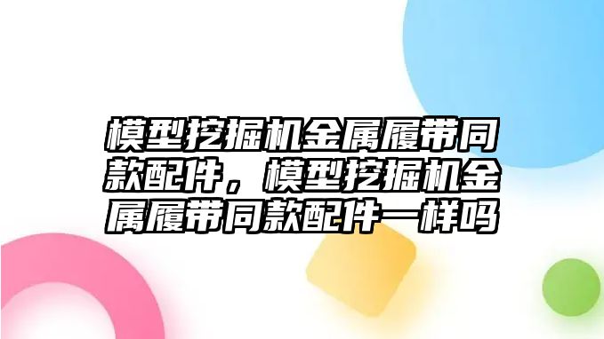 模型挖掘機金屬履帶同款配件，模型挖掘機金屬履帶同款配件一樣嗎