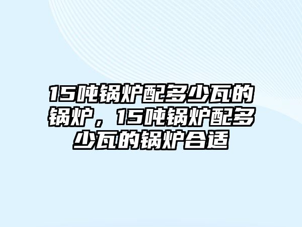 15噸鍋爐配多少瓦的鍋爐，15噸鍋爐配多少瓦的鍋爐合適