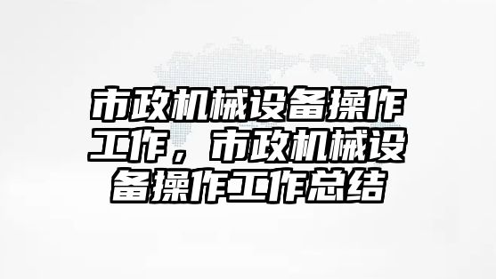 市政機(jī)械設(shè)備操作工作，市政機(jī)械設(shè)備操作工作總結(jié)