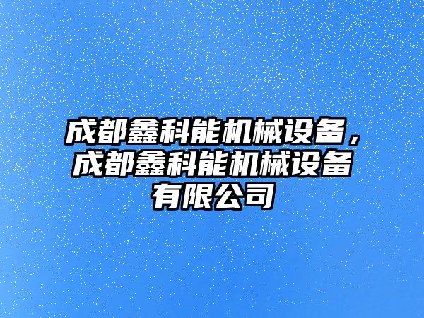 成都鑫科能機械設備，成都鑫科能機械設備有限公司