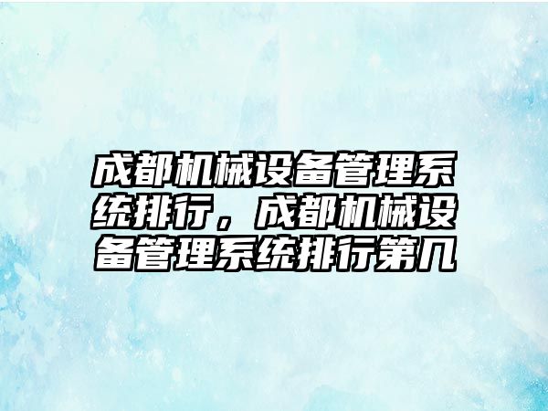 成都機械設備管理系統(tǒng)排行，成都機械設備管理系統(tǒng)排行第幾