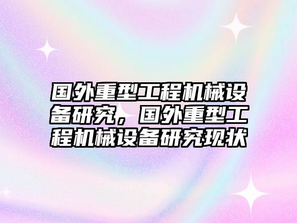 國外重型工程機械設備研究，國外重型工程機械設備研究現狀