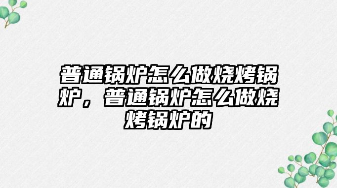 普通鍋爐怎么做燒烤鍋爐，普通鍋爐怎么做燒烤鍋爐的