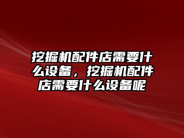 挖掘機配件店需要什么設(shè)備，挖掘機配件店需要什么設(shè)備呢