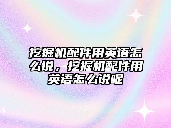 挖掘機配件用英語怎么說，挖掘機配件用英語怎么說呢