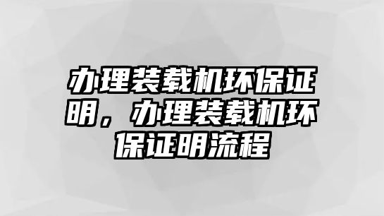 辦理裝載機環(huán)保證明，辦理裝載機環(huán)保證明流程