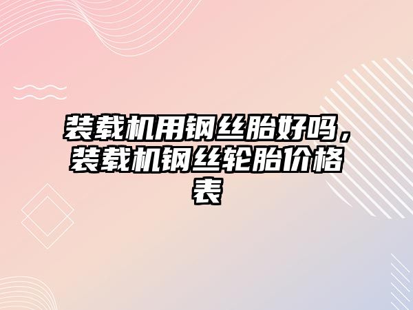 裝載機用鋼絲胎好嗎，裝載機鋼絲輪胎價格表