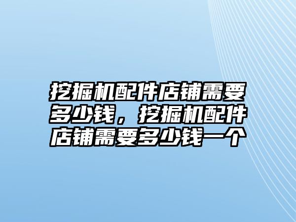 挖掘機(jī)配件店鋪需要多少錢，挖掘機(jī)配件店鋪需要多少錢一個