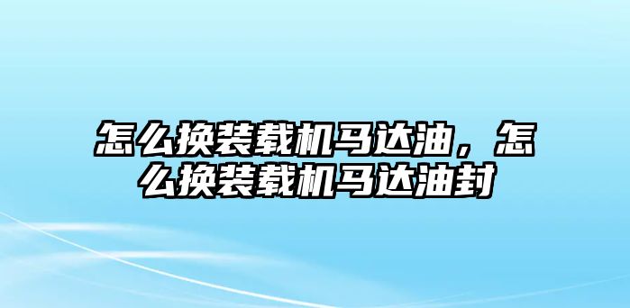 怎么換裝載機馬達油，怎么換裝載機馬達油封