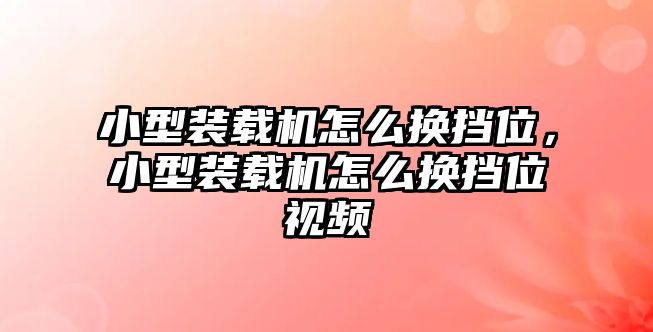 小型裝載機怎么換擋位，小型裝載機怎么換擋位視頻