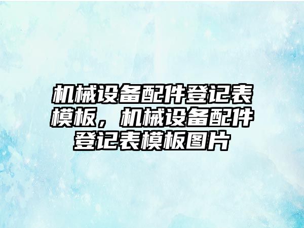 機(jī)械設(shè)備配件登記表模板，機(jī)械設(shè)備配件登記表模板圖片