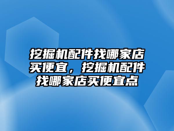 挖掘機(jī)配件找哪家店買便宜，挖掘機(jī)配件找哪家店買便宜點(diǎn)