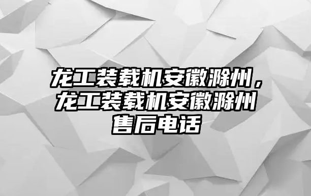 龙工装载机安徽滁州，龙工装载机安徽滁州售后电话