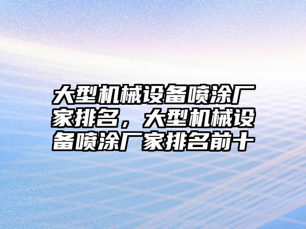 大型機械設備噴涂廠家排名，大型機械設備噴涂廠家排名前十