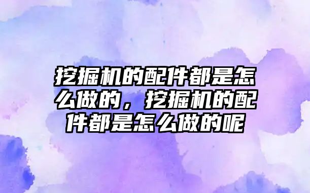 挖掘機的配件都是怎么做的，挖掘機的配件都是怎么做的呢