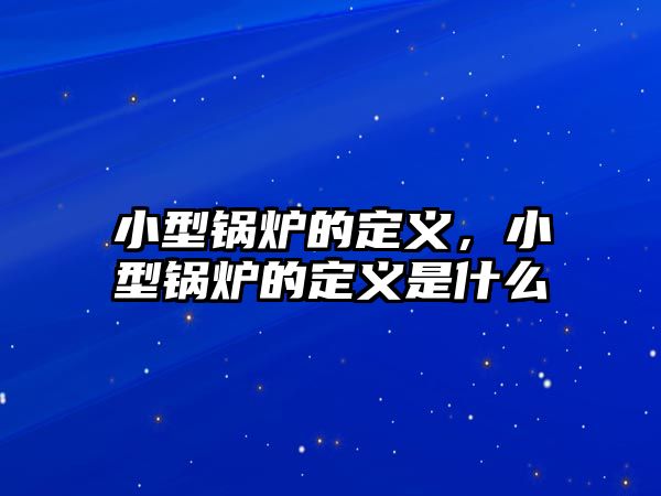 小型鍋爐的定義，小型鍋爐的定義是什么