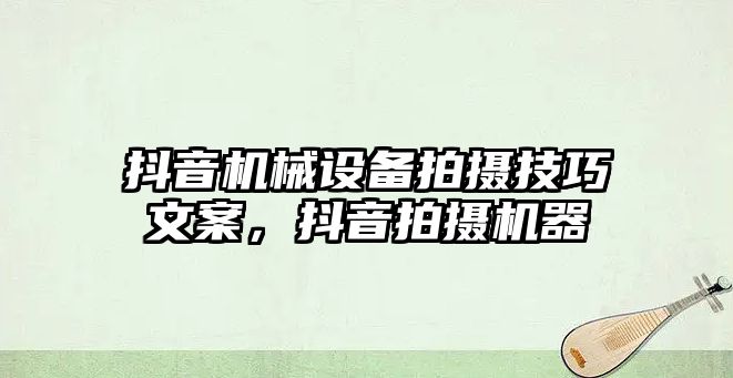 抖音機械設備拍攝技巧文案，抖音拍攝機器