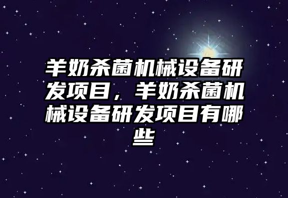 羊奶殺菌機械設備研發項目，羊奶殺菌機械設備研發項目有哪些