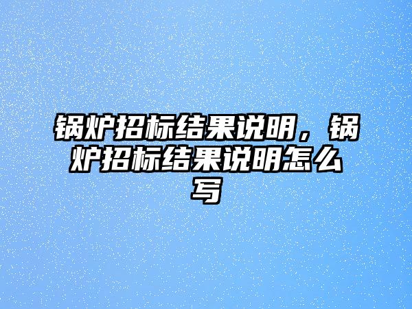 鍋爐招標(biāo)結(jié)果說明，鍋爐招標(biāo)結(jié)果說明怎么寫