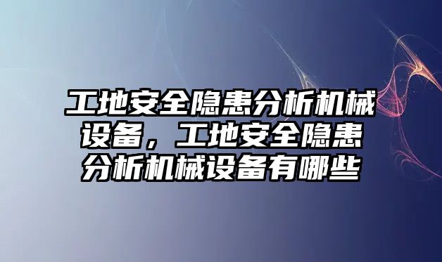 工地安全隱患分析機(jī)械設(shè)備，工地安全隱患分析機(jī)械設(shè)備有哪些