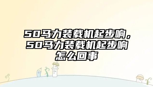 50馬力裝載機起步響，50馬力裝載機起步響怎么回事