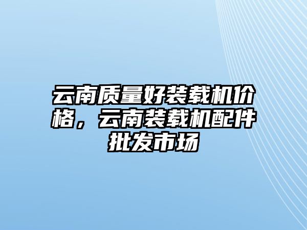 云南質量好裝載機價格，云南裝載機配件批發市場