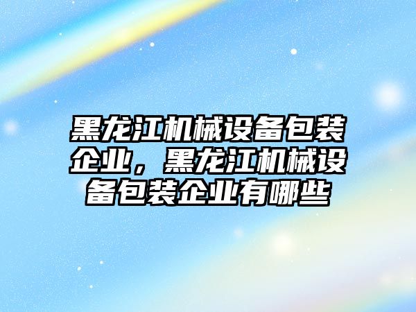 黑龍江機械設(shè)備包裝企業(yè)，黑龍江機械設(shè)備包裝企業(yè)有哪些