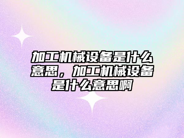 加工機械設備是什么意思，加工機械設備是什么意思啊