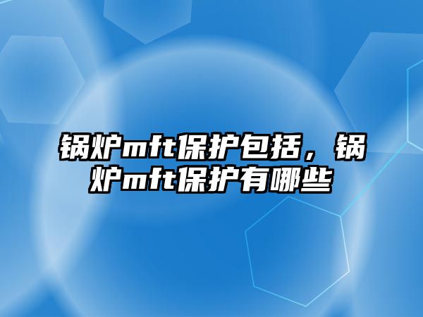 鍋爐mft保護包括，鍋爐mft保護有哪些