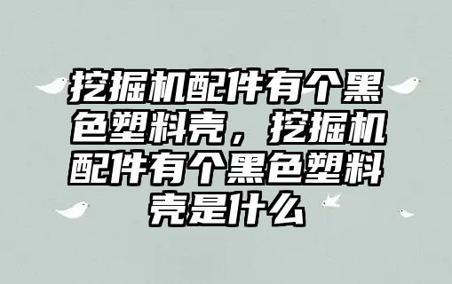 挖掘機配件有個黑色塑料殼，挖掘機配件有個黑色塑料殼是什么