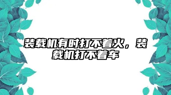 裝載機有時打不著火，裝載機打不著車