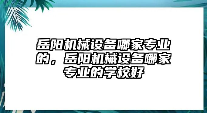 岳陽機械設備哪家專業的，岳陽機械設備哪家專業的學校好