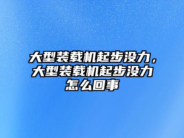 大型裝載機起步?jīng)]力，大型裝載機起步?jīng)]力怎么回事