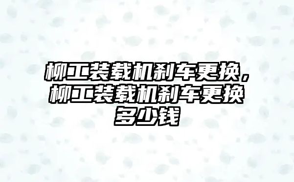 柳工裝載機剎車更換，柳工裝載機剎車更換多少錢