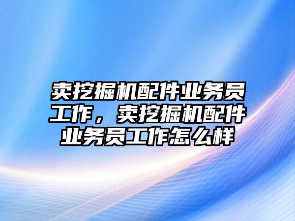 賣挖掘機配件業務員工作，賣挖掘機配件業務員工作怎么樣