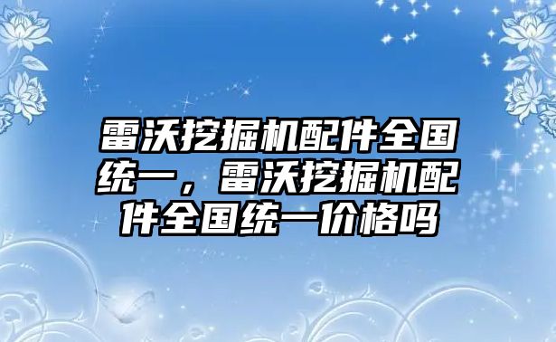 雷沃挖掘機(jī)配件全國(guó)統(tǒng)一，雷沃挖掘機(jī)配件全國(guó)統(tǒng)一價(jià)格嗎