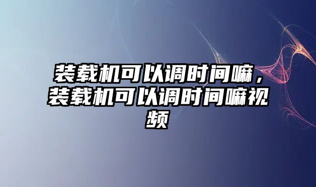 裝載機可以調時間嘛，裝載機可以調時間嘛視頻