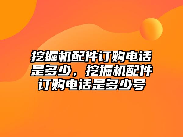 挖掘機(jī)配件訂購(gòu)電話是多少，挖掘機(jī)配件訂購(gòu)電話是多少號(hào)