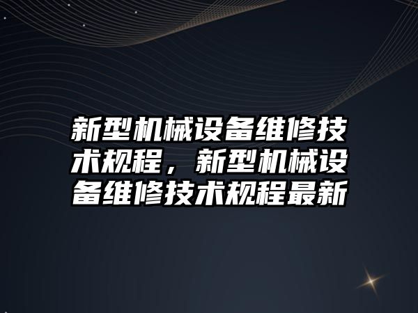 新型機械設備維修技術規程，新型機械設備維修技術規程最新