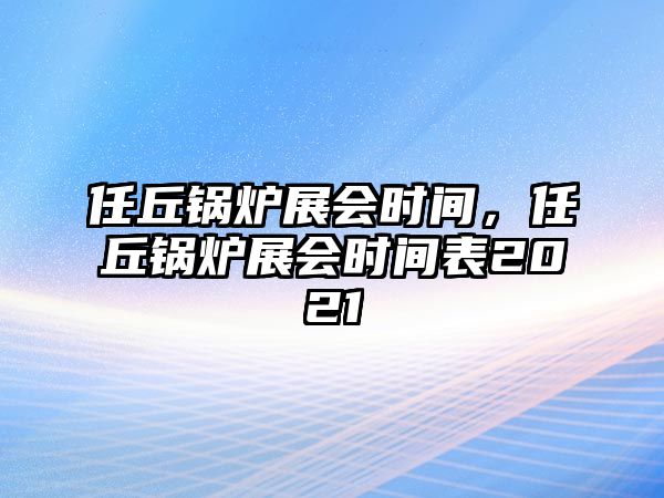 任丘鍋爐展會時間，任丘鍋爐展會時間表2021