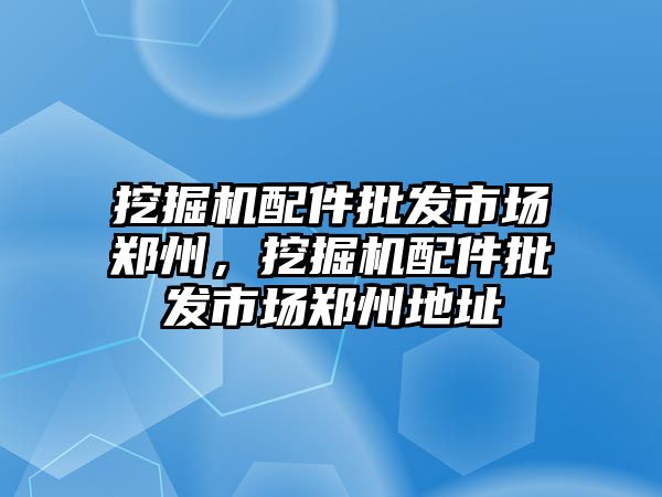 挖掘機配件批發市場鄭州，挖掘機配件批發市場鄭州地址