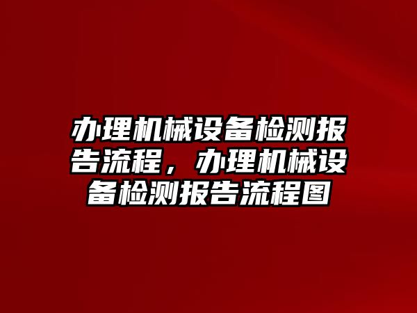 辦理機械設(shè)備檢測報告流程，辦理機械設(shè)備檢測報告流程圖