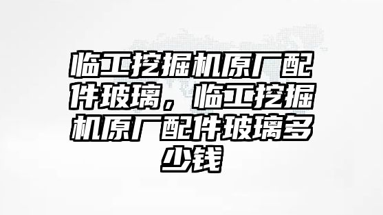 臨工挖掘機原廠配件玻璃，臨工挖掘機原廠配件玻璃多少錢