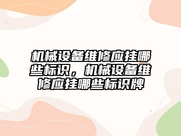 機械設備維修應掛哪些標識，機械設備維修應掛哪些標識牌