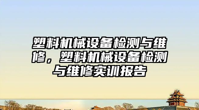 塑料機械設備檢測與維修，塑料機械設備檢測與維修實訓報告